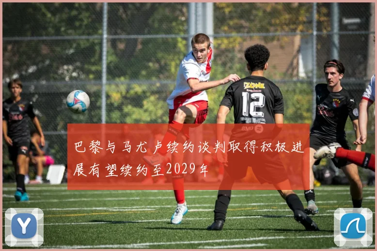 巴黎与马尤卢续约谈判取得积极进展有望续约至2029年
