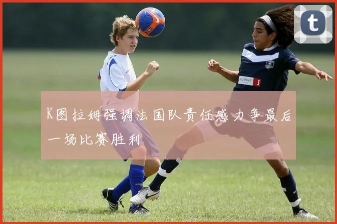 K图拉姆强调法国队责任感力争最后一场比赛胜利