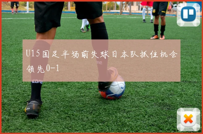 U15国足半场前失球日本队抓住机会领先0-1