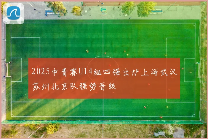 2025中青赛U14组四强出炉上海武汉苏州北京队强势晋级