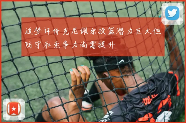 追梦评价克尼佩尔投篮潜力巨大但防守和竞争力尚需提升