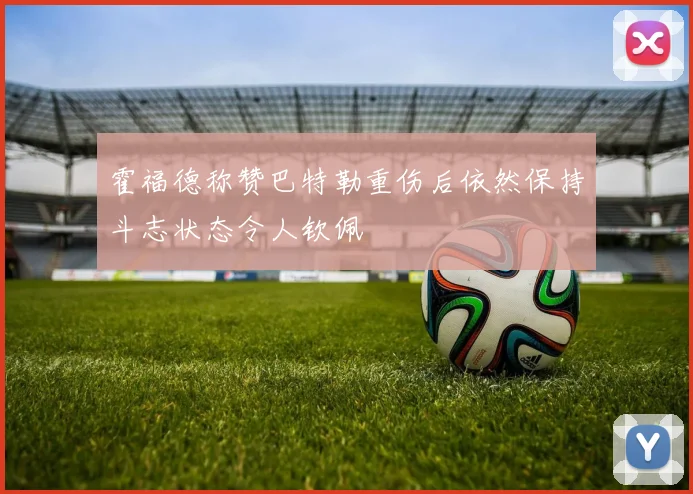 霍福德称赞巴特勒重伤后依然保持斗志状态令人钦佩