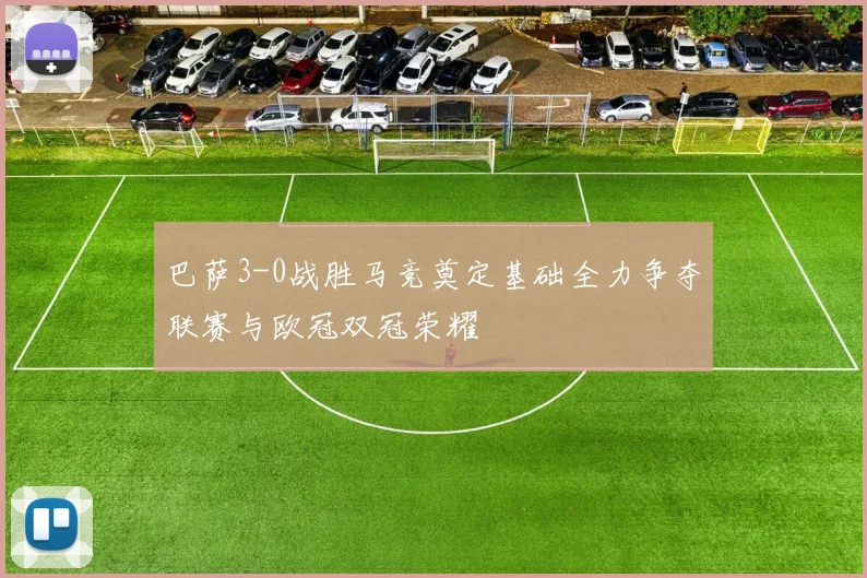 巴萨3-0战胜马竞奠定基础全力争夺联赛与欧冠双冠荣耀