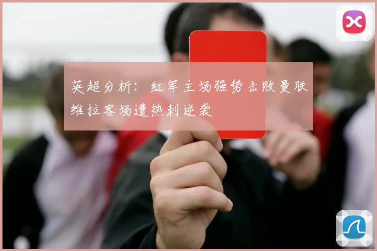 英超分析：红军主场强势击败曼联维拉客场遭热刺逆袭