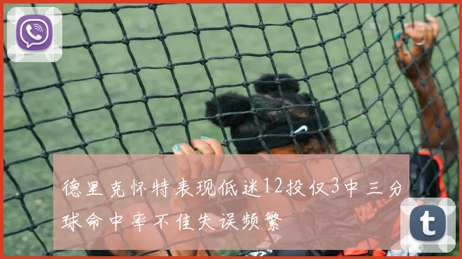 德里克怀特表现低迷12投仅3中三分球命中率不佳失误频繁