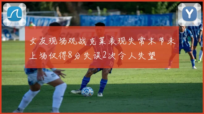 女友现场观战克莱表现失常末节未上场仅得8分失误2次令人失望