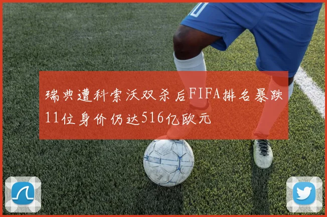 瑞典遭科索沃双杀后FIFA排名暴跌11位身价仍达516亿欧元