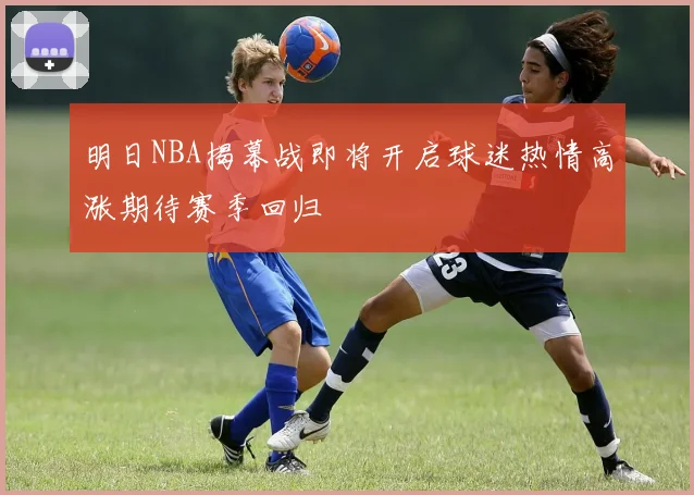 明日NBA揭幕战即将开启球迷热情高涨期待赛季回归