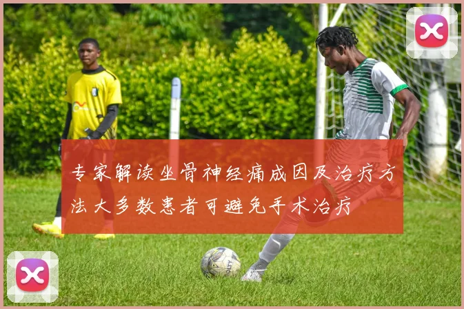 专家解读坐骨神经痛成因及治疗方法大多数患者可避免手术治疗