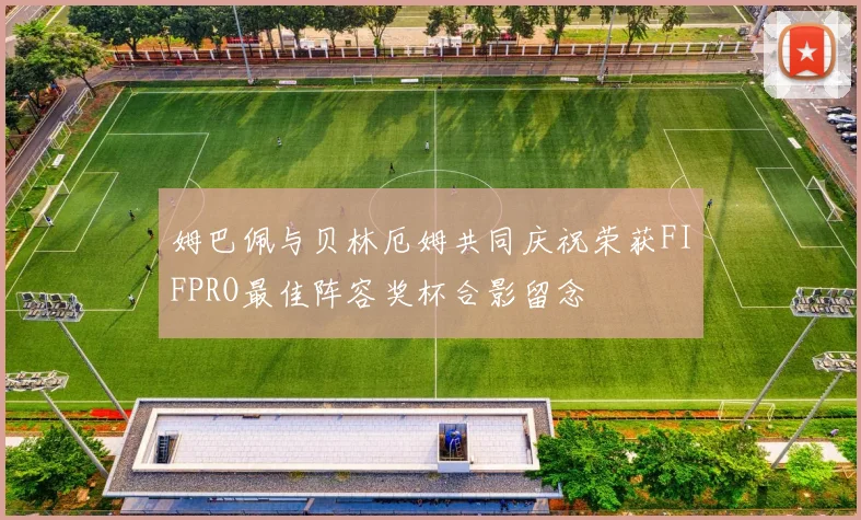 姆巴佩与贝林厄姆共同庆祝荣获FIFPRO最佳阵容奖杯合影留念