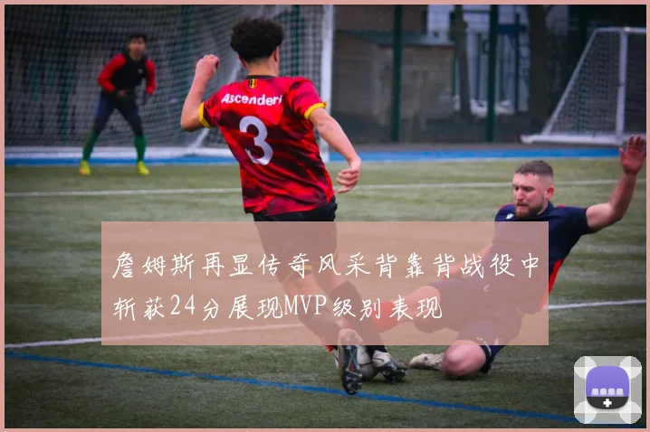 詹姆斯再显传奇风采背靠背战役中斩获24分展现MVP级别表现
