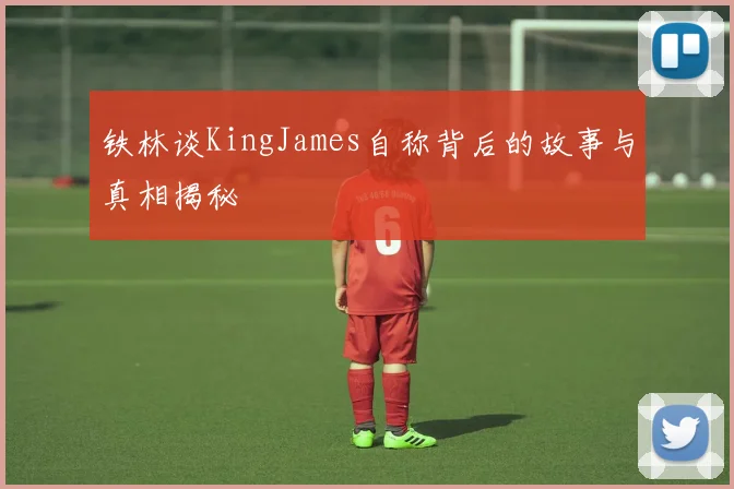 铁林谈KingJames自称背后的故事与真相揭秘