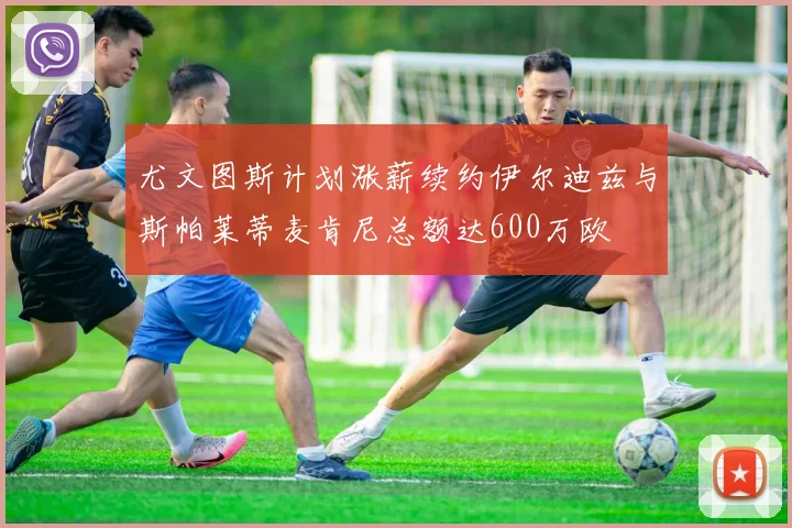 尤文图斯计划涨薪续约伊尔迪兹与斯帕莱蒂麦肯尼总额达600万欧