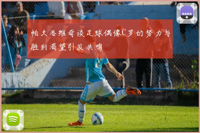 帕夫洛维奇谈足球偶像C罗的努力与胜利渴望引发共鸣