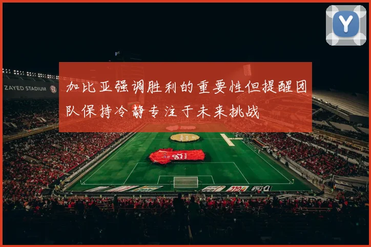 加比亚强调胜利的重要性但提醒团队保持冷静专注于未来挑战